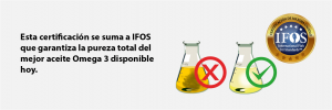 Esta certificación se suma a IFOS que garantiza la pureza total del mejor aceite Omega 3 disponible hoy.